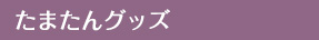 たまたんグッズ